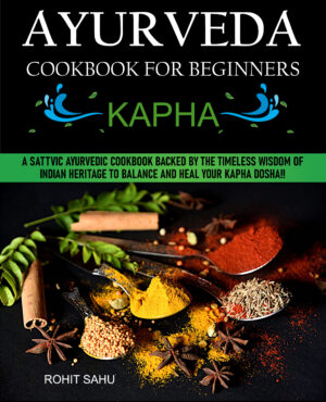 Ayurveda Cookbook For Beginners: Kapha: A Sattvic Ayurvedic Cookbook Backed by the Timeless Wisdom of Indian Heritage to Balance and Heal Your Kapha Dosha!!